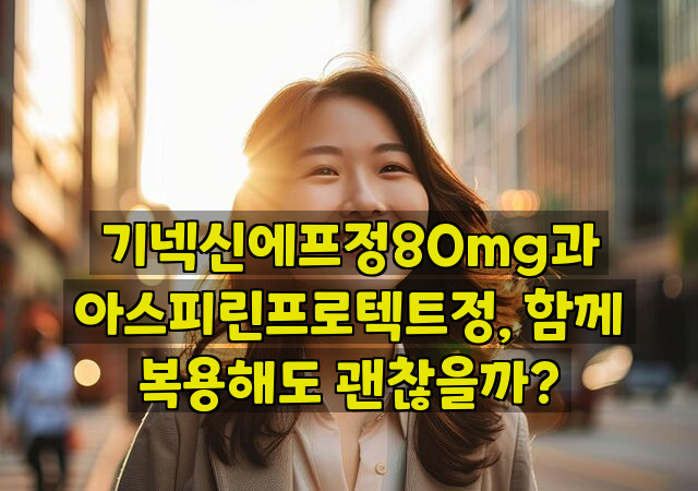 기넥신에프정80mg과 아스피린프로텍트정, 함께 복용해도 괜찮을까?